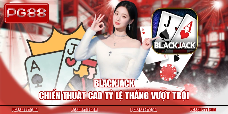 Blackjack chiến thuật cao tỷ lệ thắng vượt trội
